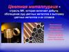 Цветная металлургия - отрасль МК, которая включает добычу, обогащение руд цветных металлов и выплавку цветных металлов