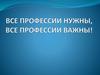 Все профессии нужны, все профессии важны!