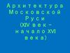 Архитектура Московской Руси (XIV век начало XVI века)