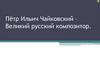 Пётр Ильич Чайковский – Великий русский композитор