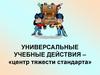 Универсальные учебные действия - «центр тяжести стандарта»