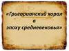 Григорианский хорал в эпоху Средневековья  (8 класс)