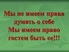Мы не имеем права думать о себе. Мы имеем право гостем быть ее!