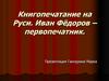 Книгопечатание на Руси. Иван Фёдоров – первопечатник