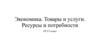 Экономика. Товары и услуги. Ресурсы и потребности