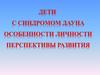 Дети с синдромом Дауна. Особенности личности. Перспективы развития