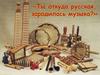 Ты откуда русская, зародилась музыка?