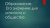 Образование. Его значение для личности и общества