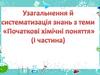 Узагальнення й систематизація знань з теми "Початкові хімічні поняття" (1 частина)