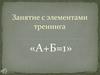 Занятие с элементами тренинга «А+Б=1»