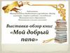 Выставка-обзор книг «Мой добрый папа»