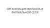 Организация филиала и филиальной сети