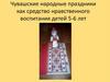 Чувашские народные праздники как средство нравственного воспитания детей 5-6 лет