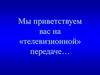 Мы приветствуем вас на «телевизионной» передаче…