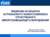 Внедрение на объектах Астраханского газового комплекса отечественного импортозамещающего оборудования