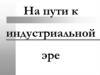 На пути к индустриальной эре