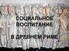 Социальное воспитание в Древнем Риме