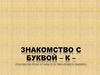Знакомство с буквой – К –  (1 класс)
