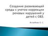 Создание развивающей среды с учетом коррекции речевых нарушений у детей с ОВ3