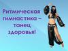 Ритмическая гимнастика – танец здоровья!
