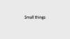 Small things