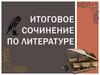 Итоговое сочинение по литературе. Алгоритм написания