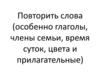 Повторить слова (особенно глаголы, члены семьи, время суток, цвета и прилагательные)