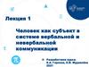 Человек как субъект в системе вербальной и невербальной коммуникации. Лекция 1