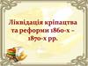 Ліквідація кріпацтва та реформи 1860-х – 1870-х рр