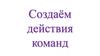 Создаём действия команд