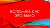 Вспомни, как это было