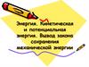 Энергия. Кинетическая и потенциальная энергия. Вывод закона сохранения механической энергии