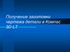 Получение заготовки чертежа детали в Компас 3D LT