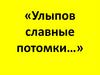 «Улыпов славные потомки…»