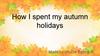 How I spent my autumn holidays
