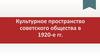 Культурное пространство советского общества в 1920 - е годы