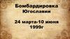 Бомбардировка Югославии (24 марта - 10 июня 1999 г.)