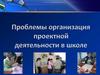 Проблемы организации проектной деятельности в школе