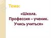 Школа. Профессия - ученик. Учись учиться