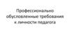 Профессионально обусловленные требования к личности педагога