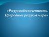 Ресурсообеспеченность. Природные ресурсы мира