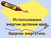 Использование энергии деления ядер. Ядерная энергетика
