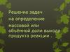 Решение задач на определение массовой или объёмной доли выхода продукта реакции