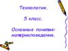 Основные понятия: материаловедение. Технология. 5 класс