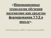 Инновационные технологии обучения математике как средство формирования УУД в школе