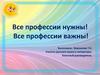 Все профессии нужны! Все профессии важны!