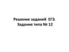 Решение заданий ЕГЭ. Задание типа № 12