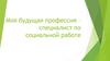 Моя будущая профессия - специалист по социальной работе