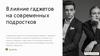 Влияние гаджетов на современных подростков. Зависимость от гаджетов: причины и последствия
