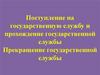 Поступление на государственную службу и прохождение государственной службы. Прекращение государственной службы